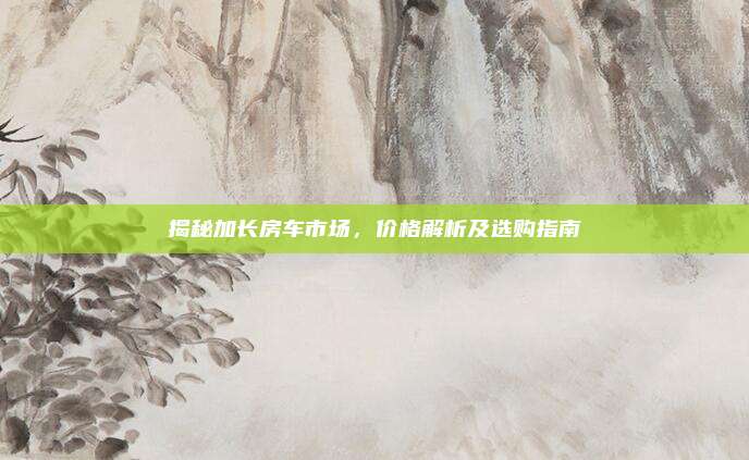 揭秘加长房车市场,价格解析及选购指南