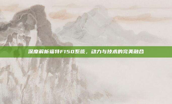 深度解析福特F150系统,动力与技术的完美融合