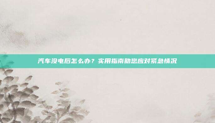 汽车没电后怎么办?实用指南助您应对紧急情况