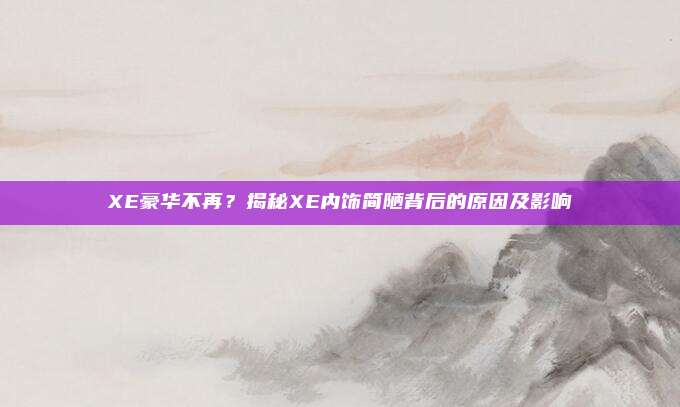 XE豪华不再?揭秘XE内饰简陋背后的原因及影响