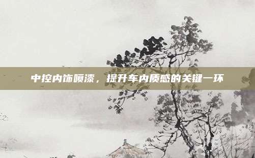 中控内饰喷漆,提升车内质感的关键一环