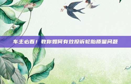 车主必看!教你如何有效投诉轮胎质量问题
