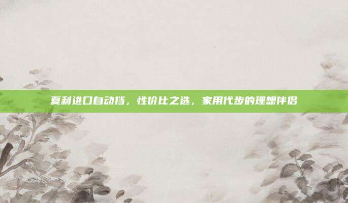 夏利进口自动挡,性价比之选,家用代步的理想伴侣