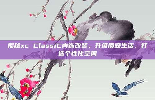 揭秘xc ClassiC内饰改装,升级质感生活,打造个性化空间