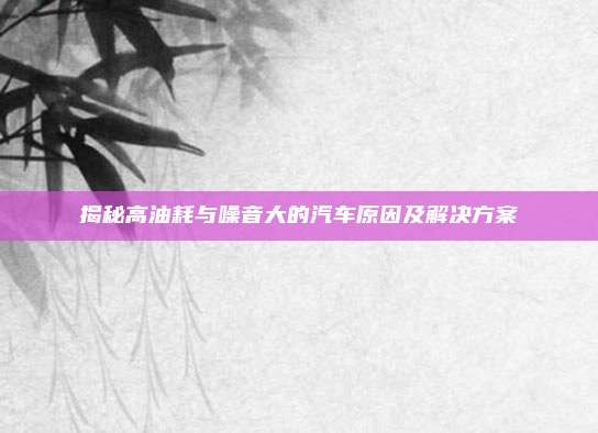 揭秘高油耗与噪音大的汽车原因及解决方案