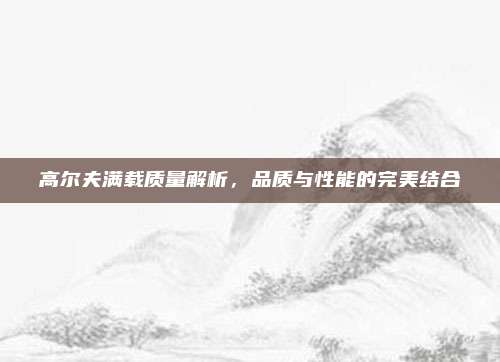 高尔夫满载质量解析,品质与性能的完美结合