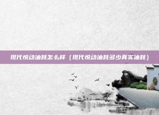 现代悦动油耗怎么样（现代悦动油耗多少真实油耗）