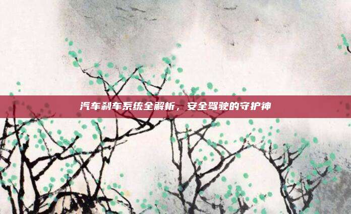 汽车刹车系统全解析,安全驾驶的守护神