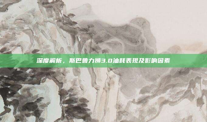 深度解析,斯巴鲁力狮3.0油耗表现及影响因素
