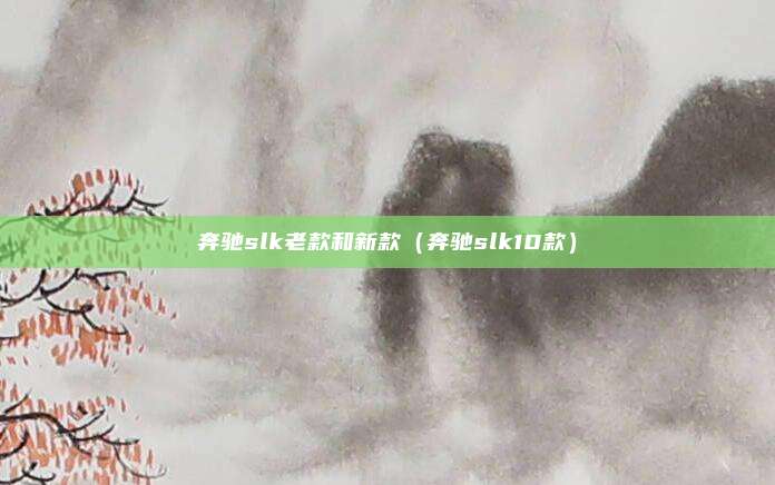 奔驰slk老款和新款（奔驰slk10款）