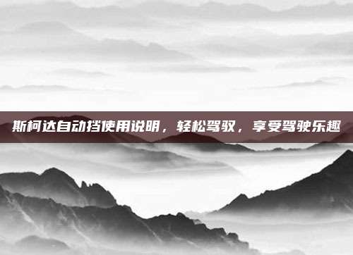 斯柯达自动挡使用说明,轻松驾驭,享受驾驶乐趣