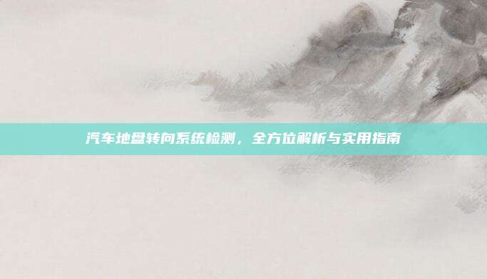 汽车地盘转向系统检测,全方位解析与实用指南