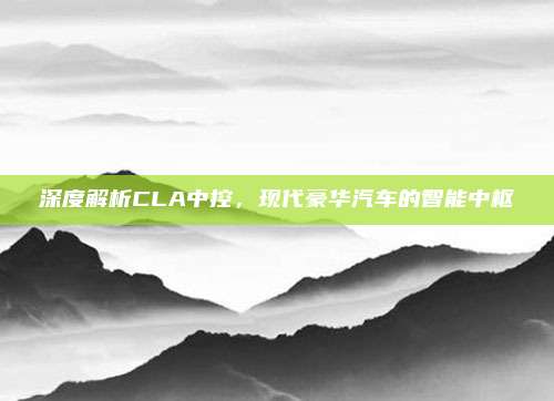 深度解析CLA中控,现代豪华汽车的智能中枢