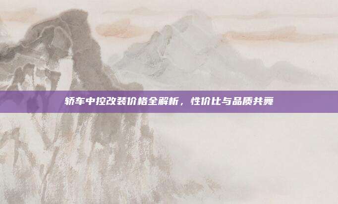 轿车中控改装价格全解析,性价比与品质共舞