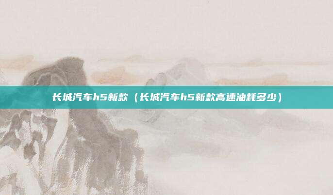 长城汽车h5新款（长城汽车h5新款高速油耗多少）