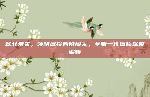 驾驭未来,领略奥铃新锐风采,全新一代奥铃深度解析