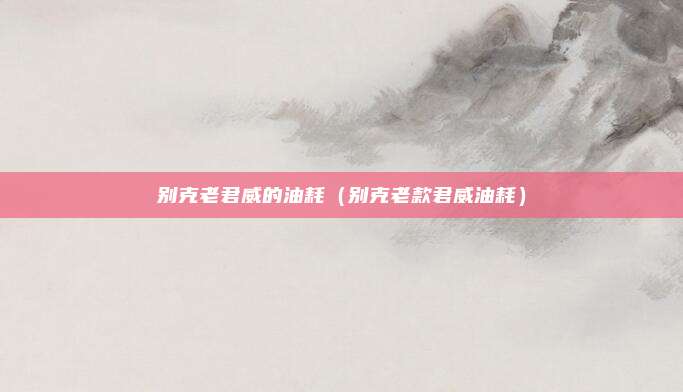 别克老君威的油耗（别克老款君威油耗）