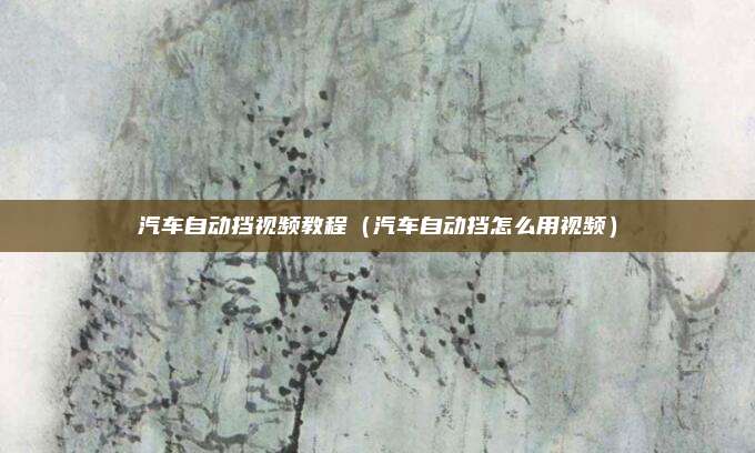 汽车自动挡视频教程（汽车自动挡怎么用视频）