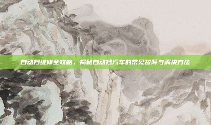 自动挡维修全攻略,揭秘自动挡汽车的常见故障与解决方法