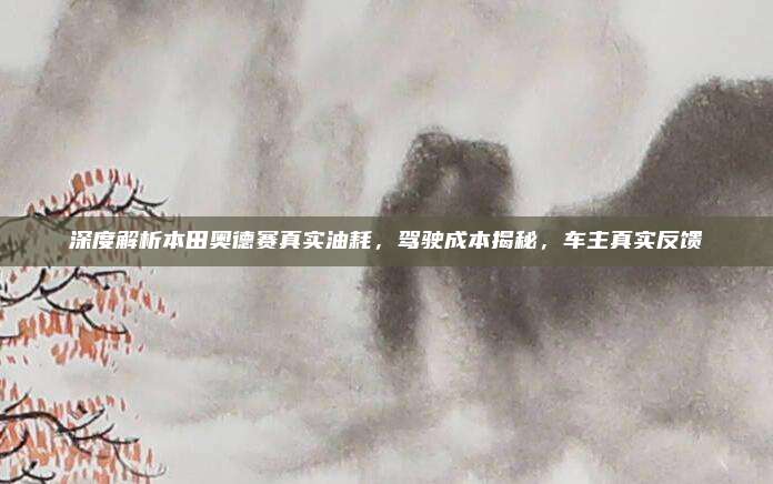 深度解析本田奥德赛真实油耗,驾驶成本揭秘,车主真实反馈