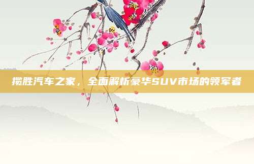 揽胜汽车之家,全面解析豪华SUV市场的领军者