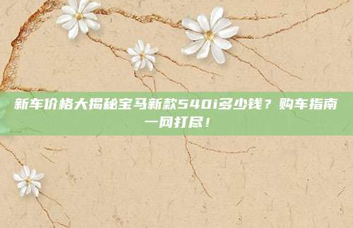 新车价格大揭秘宝马新款540i多少钱?购车指南一网打尽!
