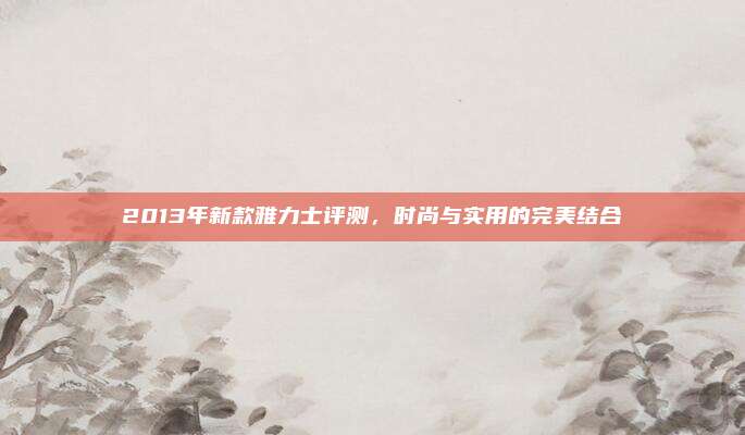 2013年新款雅力士评测，时尚与实用的完美结合