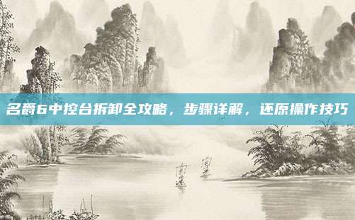 名爵6中控台拆卸全攻略,步骤详解,还原操作技巧