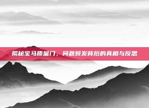 揭秘宝马质量门,问题频发背后的真相与反思
