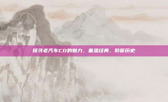 探寻老汽车CD的魅力,重温经典,聆听历史