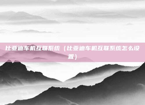 比亚迪车机互联系统（比亚迪车机互联系统怎么设置）
