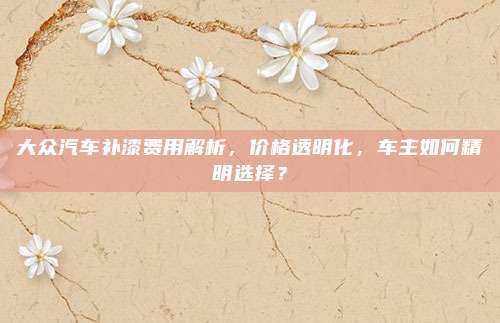 大众汽车补漆费用解析,价格透明化,车主如何精明选择?