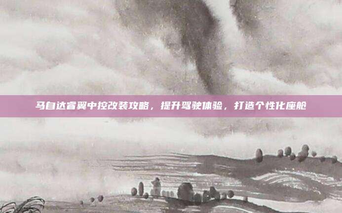 马自达睿翼中控改装攻略,提升驾驶体验,打造个性化座舱