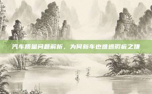 汽车质量问题解析,为何新车也难逃瑕疵之嫌