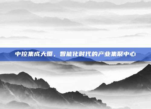 中控集成大厦,智能化时代的产业集聚中心