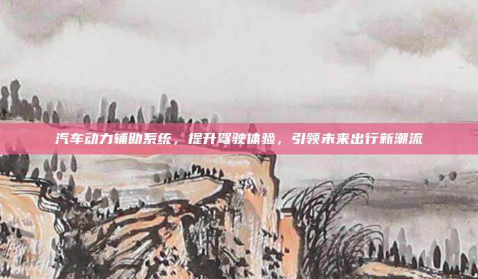 汽车动力辅助系统,提升驾驶体验,引领未来出行新潮流