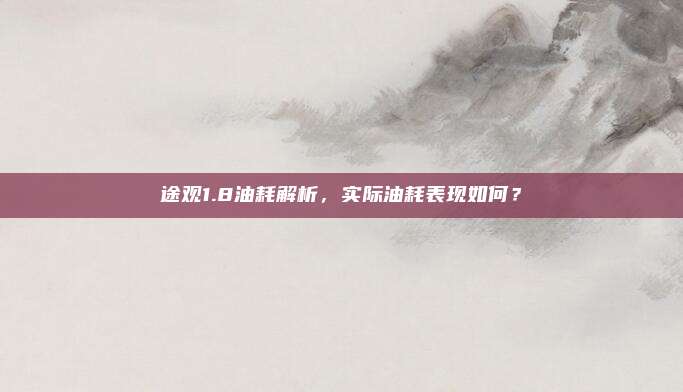 途观1.8油耗解析,实际油耗表现如何?