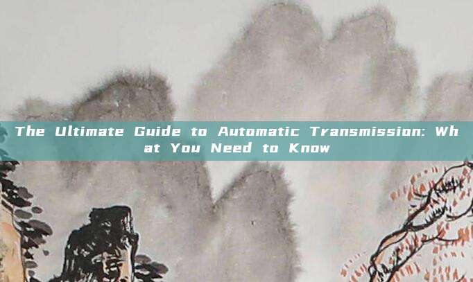 The Ultimate Guide to Automatic Transmission: What You Need to Know