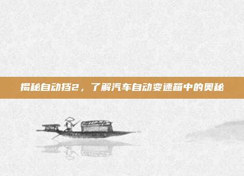 揭秘自动挡2,了解汽车自动变速箱中的奥秘