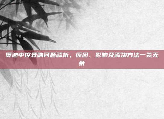 奥迪中控异响问题解析,原因、影响及解决方法一览无余