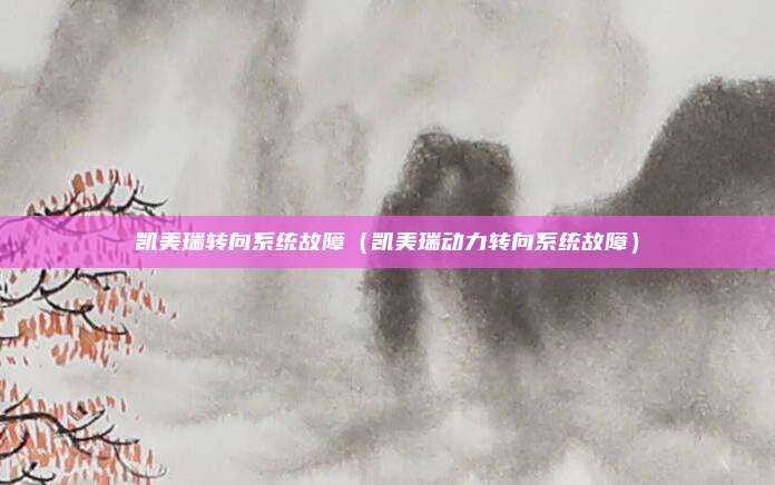 凯美瑞转向系统故障（凯美瑞动力转向系统故障）