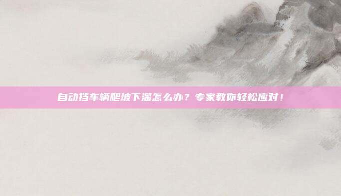 自动挡车辆爬坡下溜怎么办?专家教你轻松应对!
