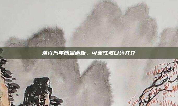 别克汽车质量解析,可靠性与口碑并存