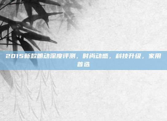 2015新款朗动深度评测,时尚动感,科技升级,家用首选