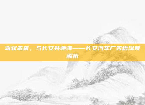 驾驭未来,与长安共驰骋——长安汽车广告语深度解析