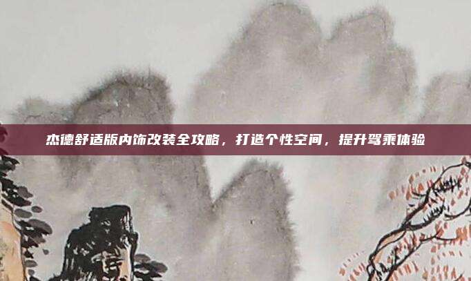 杰德舒适版内饰改装全攻略,打造个性空间,提升驾乘体验