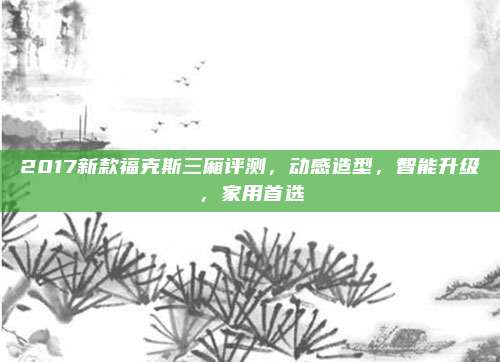 2017新款福克斯三厢评测,动感造型,智能升级,家用首选