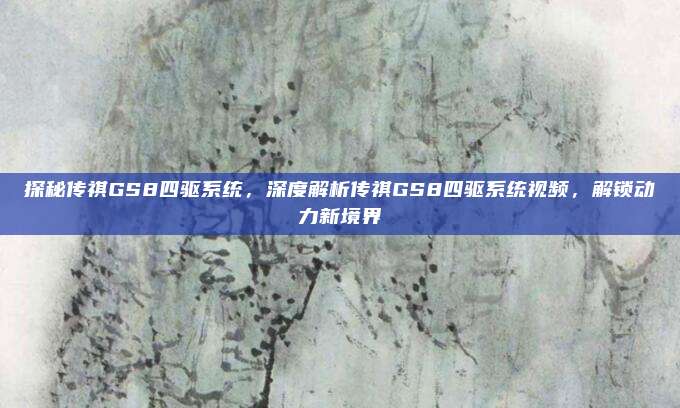 探秘传祺GS8四驱系统,深度解析传祺GS8四驱系统视频,解锁动力新境界