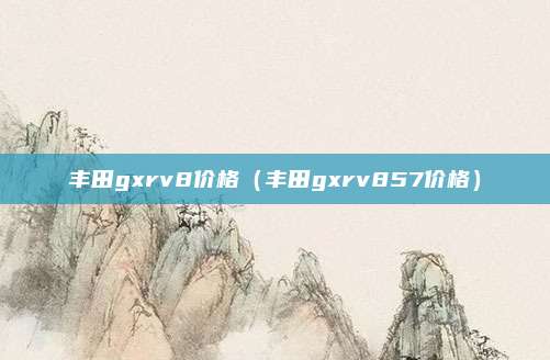 丰田gxrv8价格（丰田gxrv857价格）