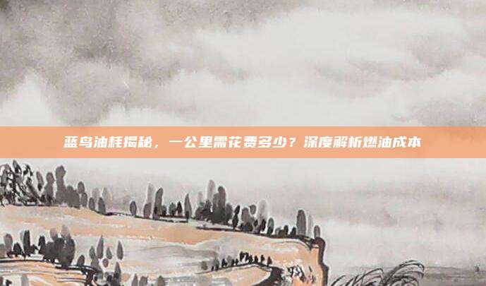蓝鸟油耗揭秘,一公里需花费多少?深度解析燃油成本